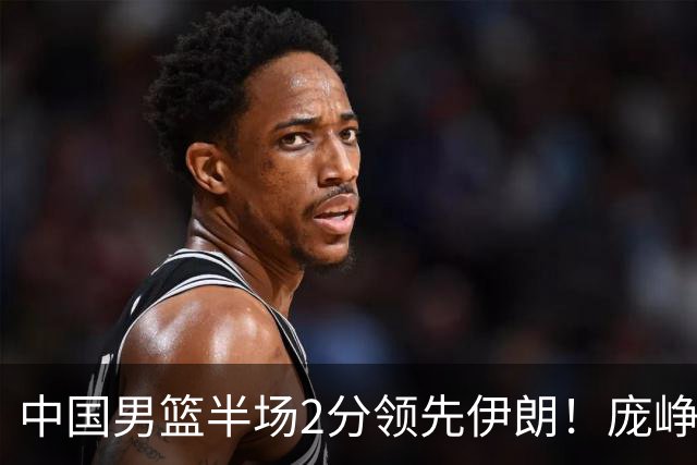 中国男篮半场2分领先伊朗！庞峥麟11分，焦泊乔4+6，廖三宁4分